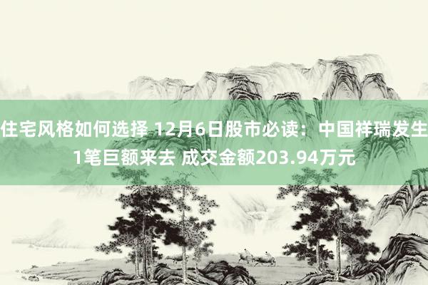 住宅风格如何选择 12月6日股市必读：中国祥瑞发生1笔巨额来去 成交金额203.94万元