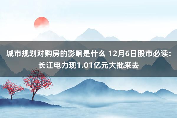 城市规划对购房的影响是什么 12月6日股市必读：长江电力现1.01亿元大批来去