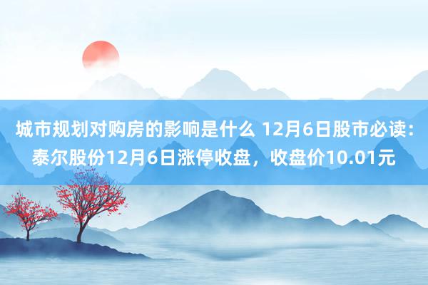 城市规划对购房的影响是什么 12月6日股市必读：泰尔股份12月6日涨停收盘，收盘价10.01元