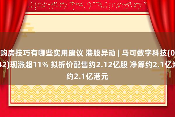 购房技巧有哪些实用建议 港股异动 | 马可数字科技(01942)现涨超11% 拟折价配售约2.12亿股 净筹约2.1亿港元