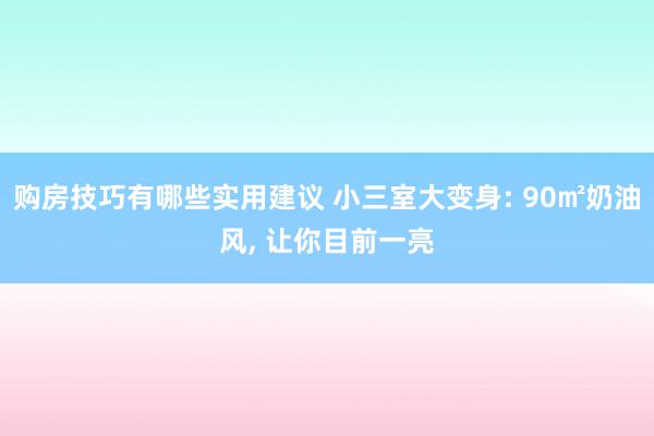 购房技巧有哪些实用建议 小三室大变身: 90㎡奶油风, 让你目前一亮