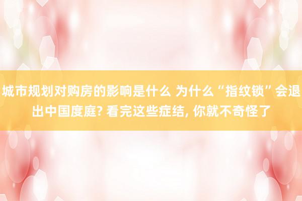 城市规划对购房的影响是什么 为什么“指纹锁”会退出中国度庭? 看完这些症结, 你就不奇怪了