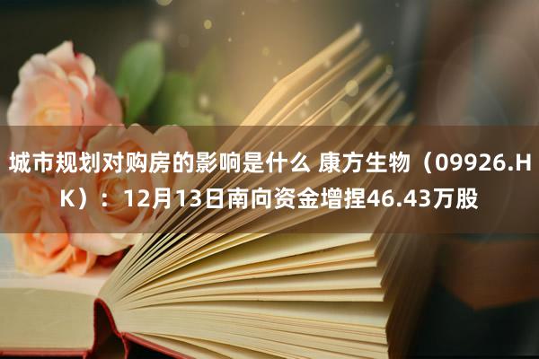 城市规划对购房的影响是什么 康方生物（09926.HK）：12月13日南向资金增捏46.43万股