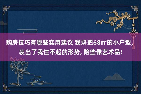 购房技巧有哪些实用建议 我妈把68㎡的小户型, 装出了我住不起的形势, 险些像艺术品!