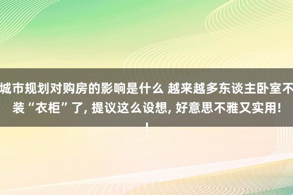 城市规划对购房的影响是什么 越来越多东谈主卧室不装“衣柜”了, 提议这么设想, 好意思不雅又实用!