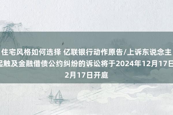 住宅风格如何选择 亿联银行动作原告/上诉东说念主的5起触及金融借债公约纠纷的诉讼将于2024年12月17日开庭