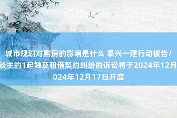 城市规划对购房的影响是什么 泰兴一建行动被告/被上诉东谈主的1起触及租借契约纠纷的诉讼将于2024年12月17日开庭