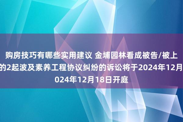 购房技巧有哪些实用建议 金埔园林看成被告/被上诉东谈主的2起波及素养工程协议纠纷的诉讼将于2024年12月18日开庭