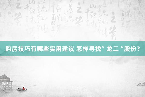 购房技巧有哪些实用建议 怎样寻找”龙二“股份？