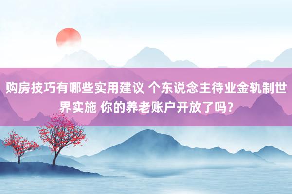 购房技巧有哪些实用建议 个东说念主待业金轨制世界实施 你的养老账户开放了吗？