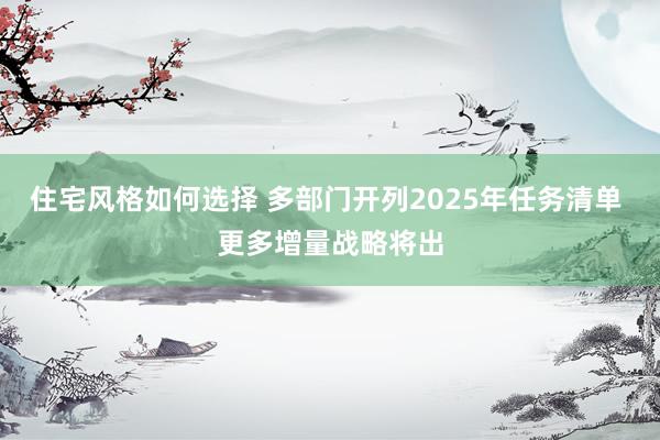 住宅风格如何选择 多部门开列2025年任务清单 更多增量战略将出