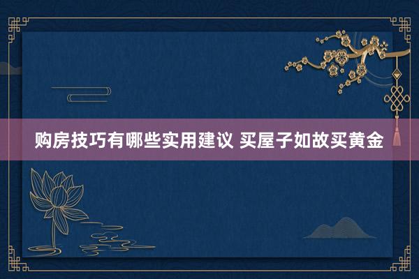 购房技巧有哪些实用建议 买屋子如故买黄金