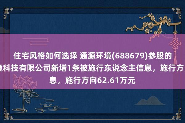 住宅风格如何选择 通源环境(688679)参股的广西金自缢境科技有限公司新增1条被施行东说念主信息，施行方向62.61万元