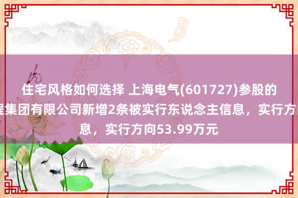 住宅风格如何选择 上海电气(601727)参股的中国动力工程集团有限公司新增2条被实行东说念主信息，实行方向53.99万元