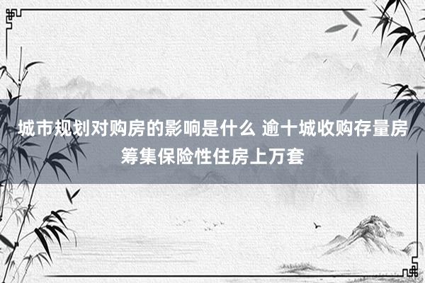 城市规划对购房的影响是什么 逾十城收购存量房筹集保险性住房上万套