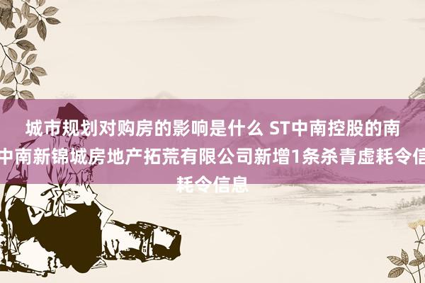 城市规划对购房的影响是什么 ST中南控股的南京中南新锦城房地产拓荒有限公司新增1条杀青虚耗令信息