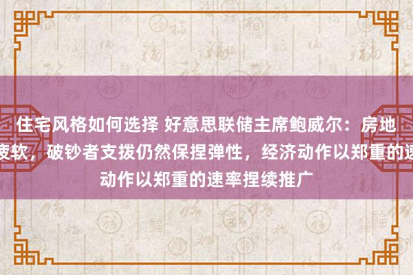 住宅风格如何选择 好意思联储主席鲍威尔：房地产动作一直疲软，破钞者支拨仍然保捏弹性，经济动作以郑重的速率捏续推广