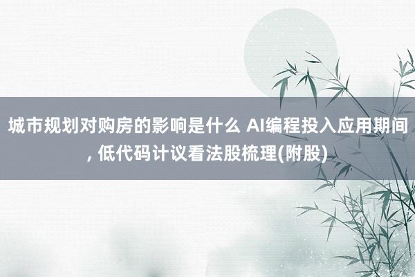 城市规划对购房的影响是什么 AI编程投入应用期间, 低代码计议看法股梳理(附股)