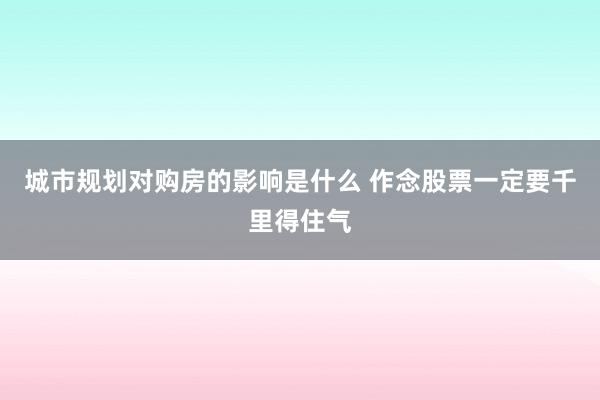 城市规划对购房的影响是什么 作念股票一定要千里得住气