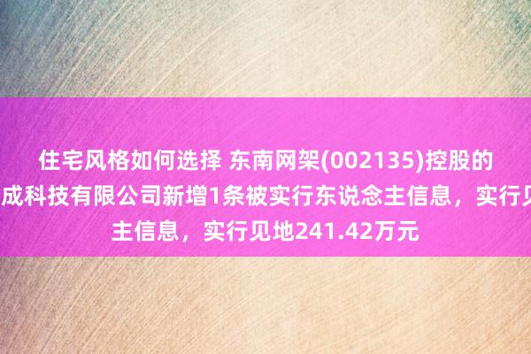 住宅风格如何选择 东南网架(002135)控股的浙江东南绿建集成科技有限公司新增1条被实行东说念主信息，实行见地241.42万元