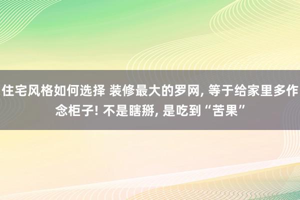 住宅风格如何选择 装修最大的罗网, 等于给家里多作念柜子! 不是瞎掰, 是吃到“苦果”