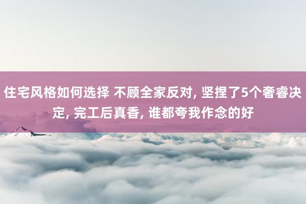 住宅风格如何选择 不顾全家反对, 坚捏了5个奢睿决定, 完工后真香, 谁都夸我作念的好