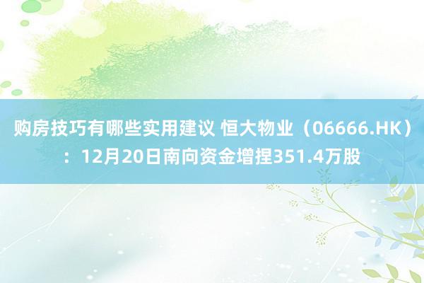 购房技巧有哪些实用建议 恒大物业（06666.HK）：12月20日南向资金增捏351.4万股