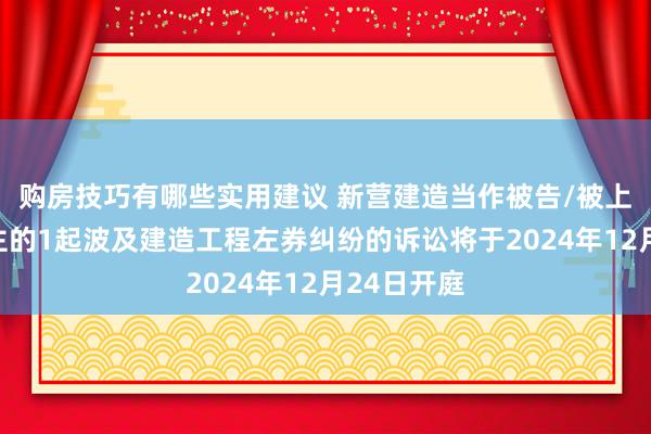 购房技巧有哪些实用建议 新营建造当作被告/被上诉东说念主的1起波及建造工程左券纠纷的诉讼将于2024年12月24日开庭