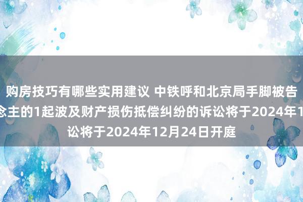 购房技巧有哪些实用建议 中铁呼和北京局手脚被告/被上诉东说念主的1起波及财产损伤抵偿纠纷的诉讼将于2024年12月24日开庭