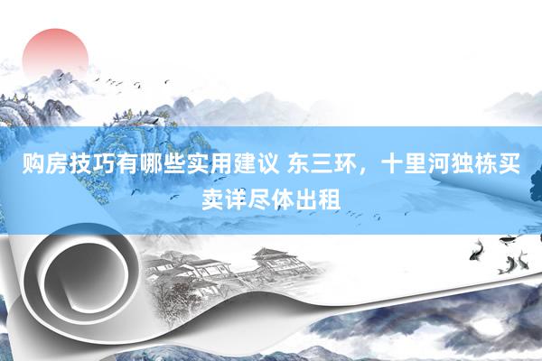 购房技巧有哪些实用建议 东三环，十里河独栋买卖详尽体出租