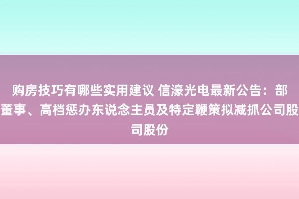 购房技巧有哪些实用建议 信濠光电最新公告：部分董事、高档惩办东说念主员及特定鞭策拟减抓公司股份