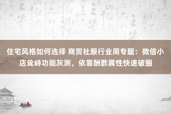 住宅风格如何选择 商贸社服行业周专题：微信小店耸峙功能灰测，依靠酬酢属性快速破圈