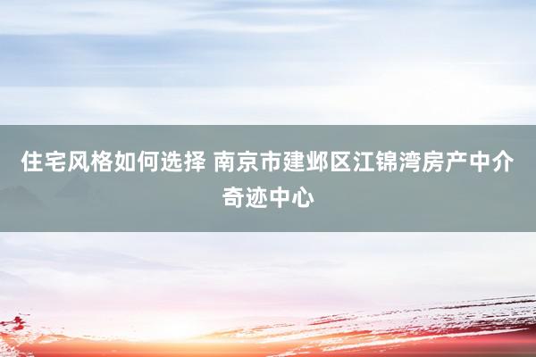 住宅风格如何选择 南京市建邺区江锦湾房产中介奇迹中心