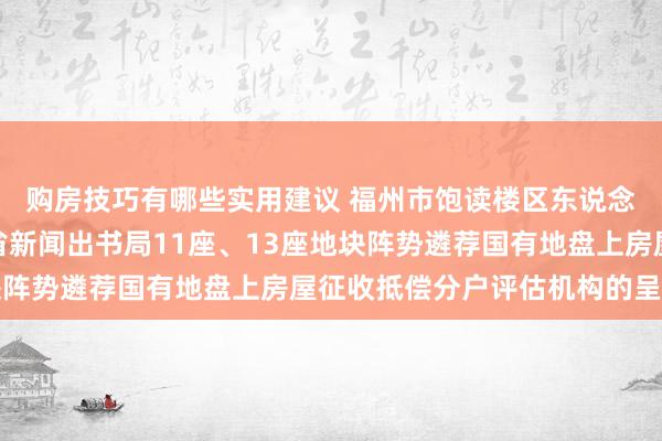 购房技巧有哪些实用建议 福州市饱读楼区东说念主民政府对于得贵路省新闻出书局11座、13座地块阵势遴荐国有地盘上房屋征收抵偿分户评估机构的呈报书