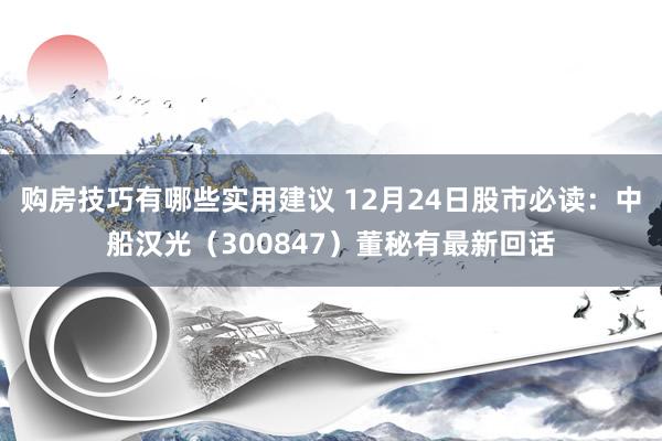 购房技巧有哪些实用建议 12月24日股市必读：中船汉光（300847）董秘有最新回话