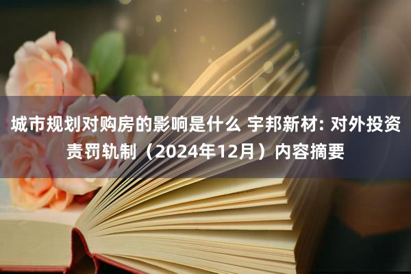 城市规划对购房的影响是什么 宇邦新材: 对外投资责罚轨制（2024年12月）内容摘要