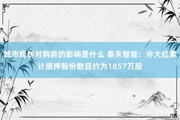 城市规划对购房的影响是什么 泰禾智能：许大红累计质押股份数目约为1857万股