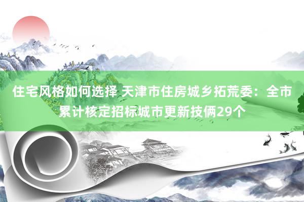 住宅风格如何选择 天津市住房城乡拓荒委：全市累计核定招标城市更新技俩29个