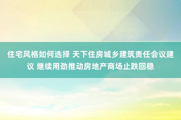 住宅风格如何选择 天下住房城乡建筑责任会议建议 继续用劲推动房地产商场止跌回稳