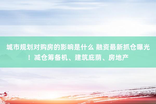 城市规划对购房的影响是什么 融资最新抓仓曝光！减仓筹备机、建筑庇荫、房地产