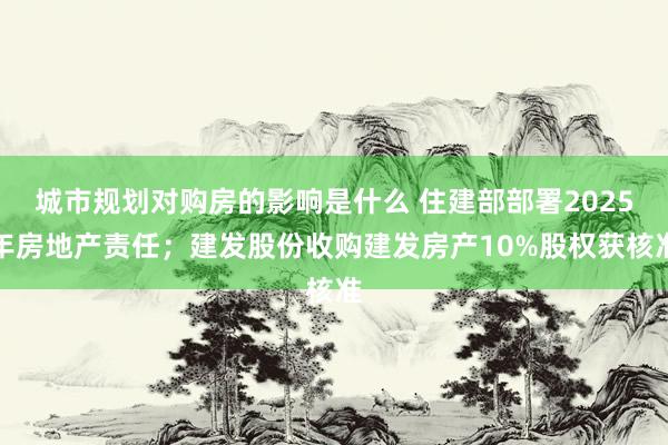 城市规划对购房的影响是什么 住建部部署2025年房地产责任；建发股份收购建发房产10%股权获核准