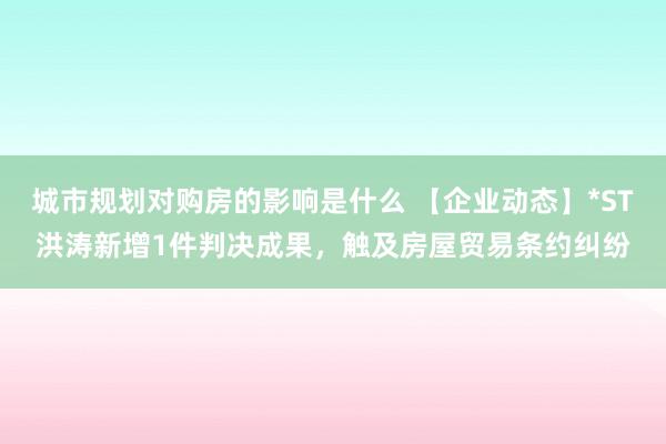 城市规划对购房的影响是什么 【企业动态】*ST洪涛新增1件判决成果，触及房屋贸易条约纠纷