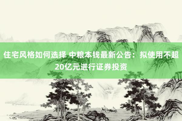 住宅风格如何选择 中粮本钱最新公告：拟使用不超20亿元进行证券投资