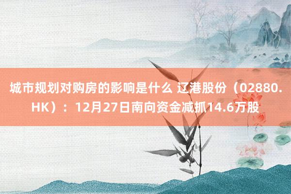 城市规划对购房的影响是什么 辽港股份（02880.HK）：12月27日南向资金减抓14.6万股