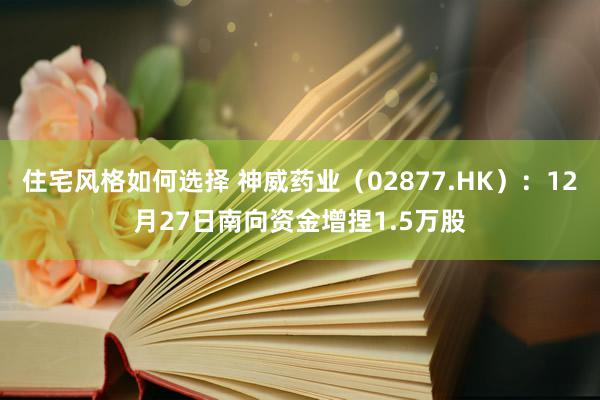 住宅风格如何选择 神威药业（02877.HK）：12月27日南向资金增捏1.5万股