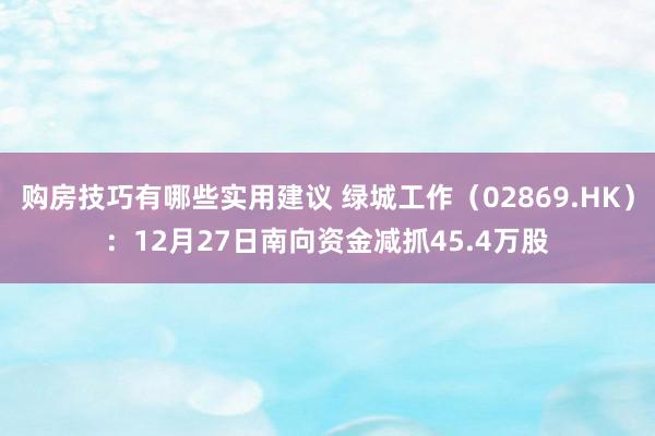 购房技巧有哪些实用建议 绿城工作（02869.HK）：12月27日南向资金减抓45.4万股