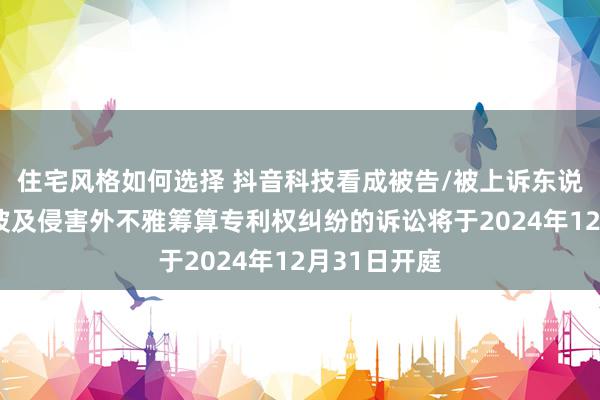 住宅风格如何选择 抖音科技看成被告/被上诉东说念主的1起波及侵害外不雅筹算专利权纠纷的诉讼将于2024年12月31日开庭