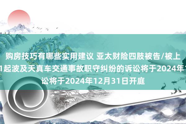 购房技巧有哪些实用建议 亚太财险四肢被告/被上诉东说念主的1起波及天真车交通事故职守纠纷的诉讼将于2024年12月31日开庭