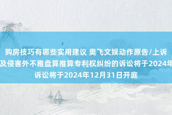 购房技巧有哪些实用建议 奥飞文娱动作原告/上诉东谈主的1起波及侵害外不雅盘算推算专利权纠纷的诉讼将于2024年12月31日开庭