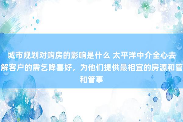 城市规划对购房的影响是什么 太平洋中介全心去了解客户的需乞降喜好，为他们提供最相宜的房源和管事